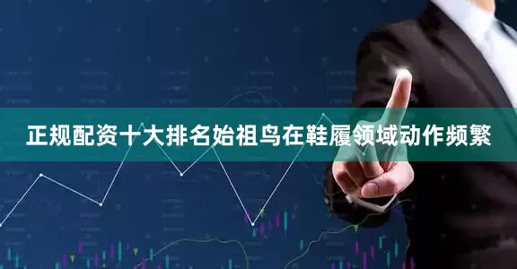 正规配资十大排名始祖鸟在鞋履领域动作频繁