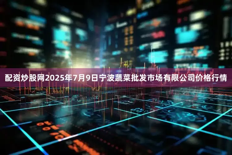 配资炒股网2025年7月9日宁波蔬菜批发市场有限公司价格行情