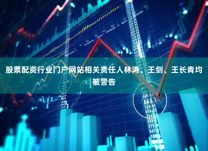 股票配资行业门户网站相关责任人林涛、王剑、王长青均被警告