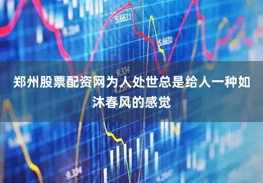 郑州股票配资网为人处世总是给人一种如沐春风的感觉