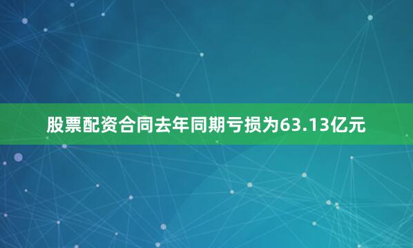 股票配资合同去年同期亏损为63.13亿元