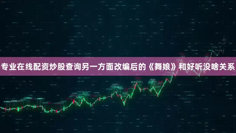 专业在线配资炒股查询另一方面改编后的《舞娘》和好听没啥关系