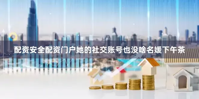 配资安全配资门户她的社交账号也没啥名媛下午茶