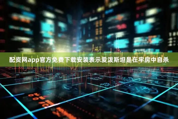 配资网app官方免费下载安装表示爱泼斯坦是在牢房中自杀