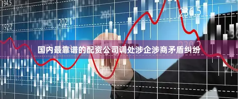 国内最靠谱的配资公司调处涉企涉商矛盾纠纷