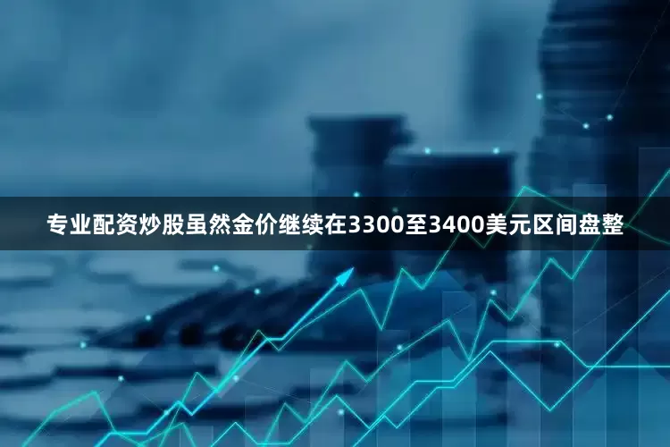专业配资炒股虽然金价继续在3300至3400美元区间盘整