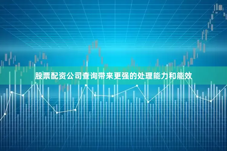 股票配资公司查询带来更强的处理能力和能效